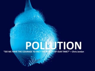 POLLUTION“DO WE HAVE THE COURAGE TO FACT THE REALITY OF OUR TIME?” – Chris Jordan
 