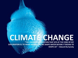 CLIMATE CHANGE“THE UNDERLYING QUESTION THAT SITS AT THE CORE OF MY
EXPLORATION IS: TO WHAT DEGREE CAN WE SHAPE WATER BEFORE IT BEGINS TO
SHAPE US” – Edward Burtynsky
 