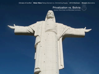 Climate of Conﬂict   Water Wars Rising Demand vs. Diminishing Supply    2010 MiaGreen       threadcollaborative


                                               Privatization vs. Bolivia
                                                 source: Omer Koren via Wikimedia Commons
 