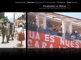 Climate of Conﬂict   Water Wars Rising Demand vs. Diminishing Supply     2010 MiaGreen        threadcollaborative


                                               Privatization vs. Bolivia
                                        source: Duncan Green, Head of Research for Oxfam GB
 