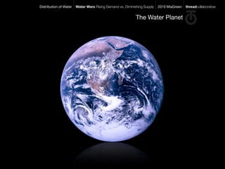Distribution of Water   Water Wars Rising Demand vs. Diminishing Supply   2010 MiaGreen   threadcollaborative


                                                            The Water Planet
 