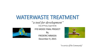 WATERWASTE TREATMENT
“a tool for development”
City of Praia, CapeVerde
FFD MOOC FINAL PROJECT
By,
FREDERIC MBASSA
December 9, 2015
“in service of the Community”
 