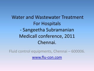  Water and Wastewater Treatment For Hospitals- Sangeetha SubramanianMedicall conference, 2011Chennai.     Fluid control equipments, Chennai – 600006.  www.flu-con.com 