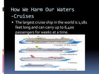 How We Harm Our Waters-CruisesThe largest cruise ship in the world is 1,181 feet long and can carry up to 6,400 passengers for weeks at a time.
