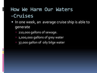 How We Harm Our Waters-CruisesIn one week, an  average cruise ship is able to generate 210,000 gallons of sewage.1,000,000 gallons of grey water37,000 gallon of  oily bilge water