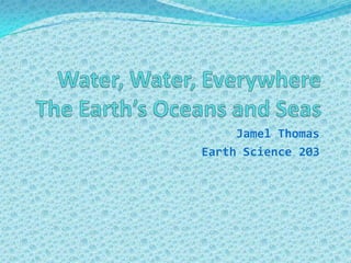 Water, Water, EverywhereThe Earth’s Oceans and Seas Jamel Thomas Earth Science 203 