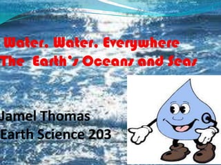 Water, Water, EverywhereThe  Earth’s Oceans and SeasJamel ThomasEarth Science 203 