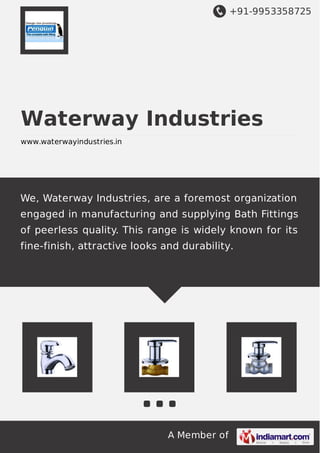 +91-9953358725
A Member of
Waterway Industries
www.waterwayindustries.in
We, Waterway Industries, are a foremost organization
engaged in manufacturing and supplying Bath Fittings
of peerless quality. This range is widely known for its
fine-finish, attractive looks and durability.
 