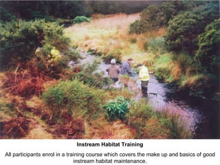 Instream Habitat Training All participants enrol in a training course which covers the make up and basics of good instream habitat maintenance. 