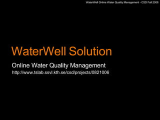 WaterWell Solution Online  Water Quality Management WaterWell Online Water Quality Management - CSD Fall 2008 http://www.tslab.ssvl.kth.se/csd/projects/0821006 