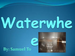 Waterwheel By: Samuel To 