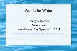 Words for Water 
Tracey M Benson 
Waterwheel 
World Water Day Symposium 2014 
http://geokult.com/projects/words-for-water/ 
 