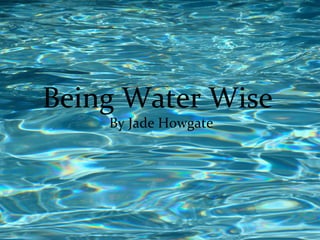 Being Water Wise
    By Jade Howgate
 