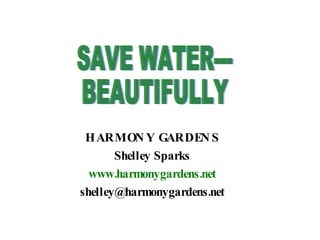 HARMONY GARDENS Shelley Sparks www.harmonygardens.net [email_address] SAVE WATER--- BEAUTIFULLY 