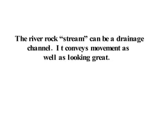 The river rock “stream” can be a drainage channel.  It conveys movement as  well as looking great.  