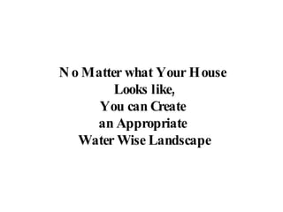 No Matter what Your House  Looks like, You can Create  an Appropriate  Water Wise Landscape 
