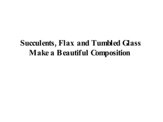 Succulents, Flax and Tumbled Glass Make a Beautiful Composition   