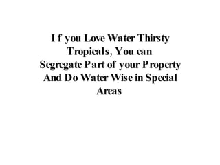 If you Love Water Thirsty Tropicals, You can  Segregate Part of your Property And Do Water Wise in Special Areas  
