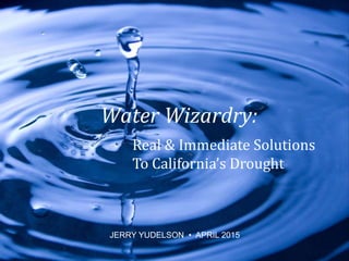 ©2015JerryYudelson
Water Wizardry:
Real & Immediate Solutions
To California’s Drought
JERRY YUDELSON • APRIL 2015
 