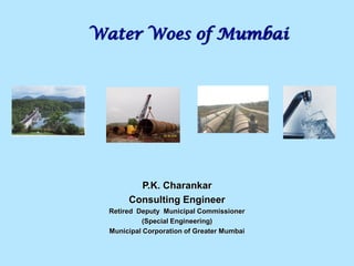 Water Woes of Mumbai
P.K. Charankar
Consulting Engineer
Retired Deputy Municipal Commissioner
(Special Engineering)
Municipal Corporation of Greater Mumbai
 