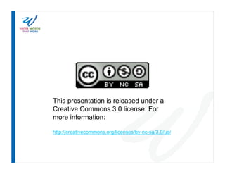 This presentation is released under a
Creative Commons 3.0 license. For
more information:

http://creativecommons.org/licenses/by-nc-sa/3.0/us/
 