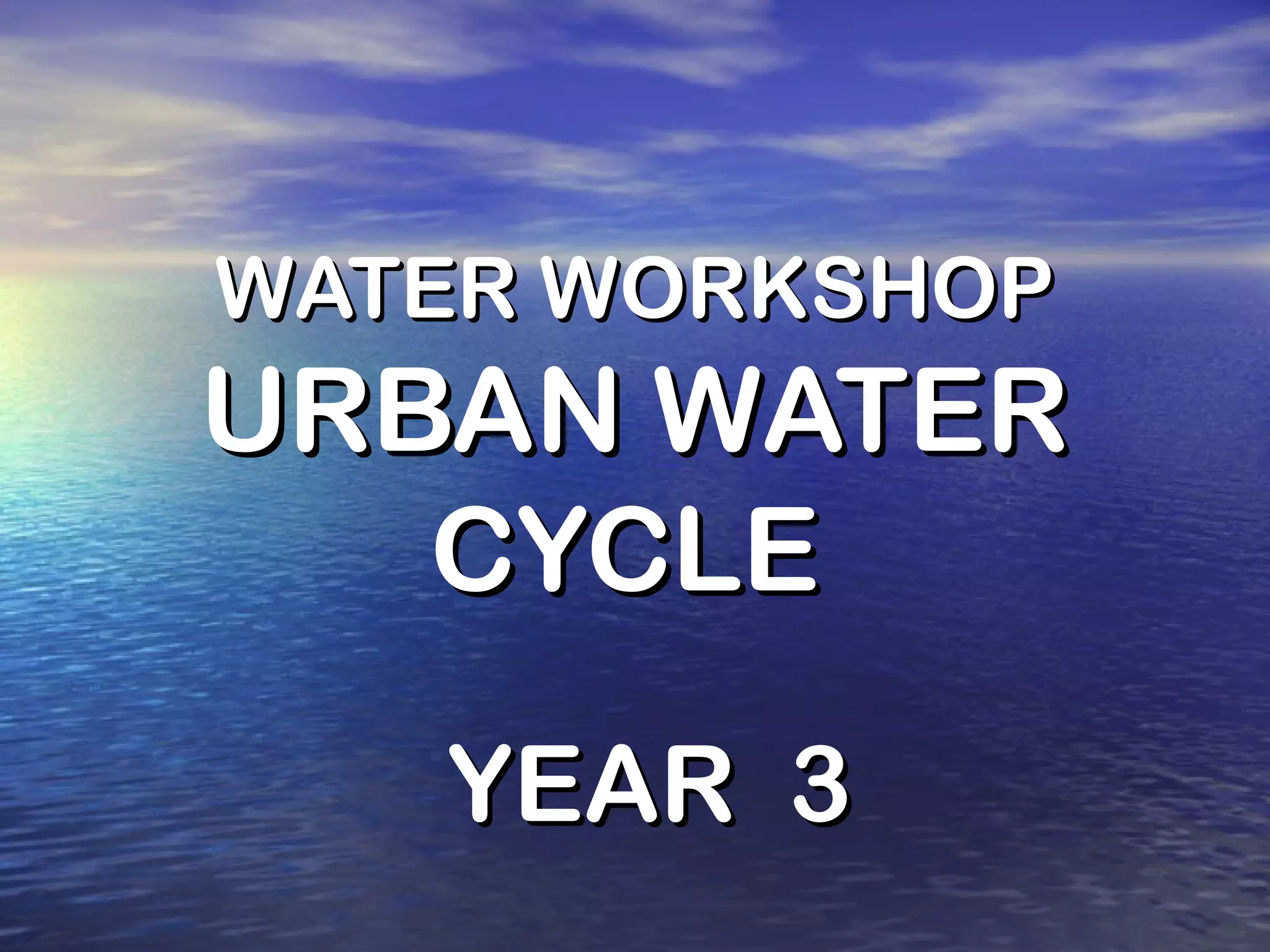 WATER WORKSHOP
URBAN WATER
CYCLE
YEAR 3