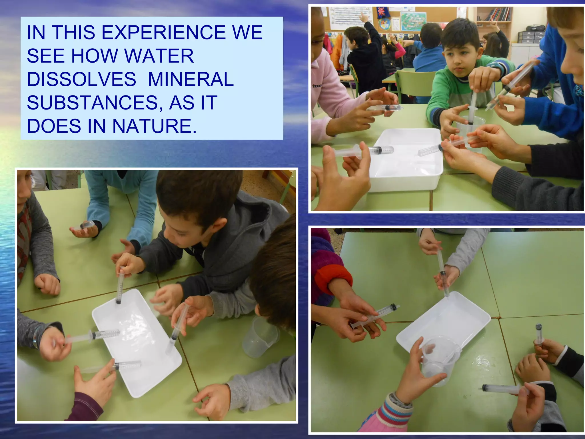 IN THIS EXPERIENCE WE
SEE HOW WATER
DISSOLVES MINERAL
SUBSTANCES, AS IT
DOES IN NATURE.