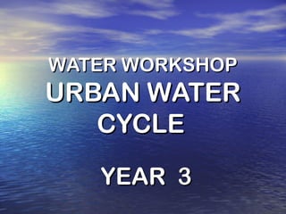 WATER WORKSHOP

URBAN WATER
CYCLE
YEAR 3

 