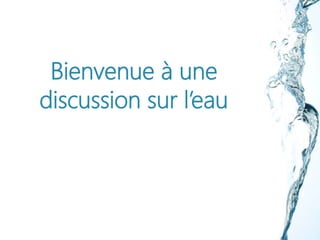Bienvenue à une
discussion sur l’eau
 