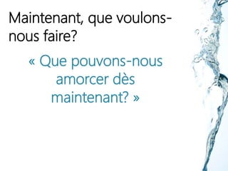 Maintenant, que voulons-
nous faire?
« Que pouvons-nous
amorcer dès
maintenant? »
 