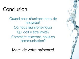 Conclusion
Quand nous réunirons-nous de
nouveau?
Où nous réunirons-nous?
Qui doit y être invité?
Comment resterons-nous en
communication?
Merci de votre présence!
 