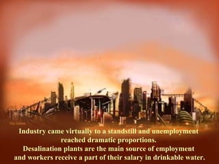 Industry came virtually to a standstill and unemployment  reached dramatic proportions.  Desalination plants are the main ...
