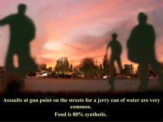 Assaults at gun point on the streets for a jerry can of water are very common.  Food is 80% synthetic.  