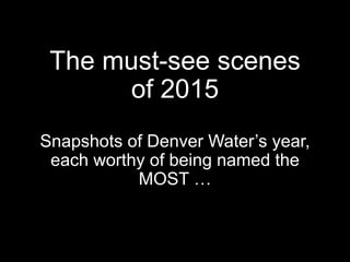 The must-see scenes
of 2015
Snapshots of Denver Water’s year,
each worthy of being named the
MOST …
 