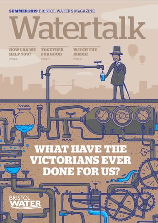 20
40
60
80 100
120
140
160
15
20
25
0
5
10
17015
20
25
0
5
10
SUMMER 2019 BRISTOL WATER’S MAGAZINE
WHAT HAVE THE
VICTORIANS EVER
DONE FOR US?
HOW CAN WE
HELP YOU?
PAGE 6
TOGETHER
FOR GOOD
PAGE 7
WATCH THE
BIRDIE!
PAGE 8
Watertalk
 