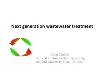 Next generation wastewater treatment Craig Criddle Civil and Environmental Engineering Stanford University March 31, 2011 
