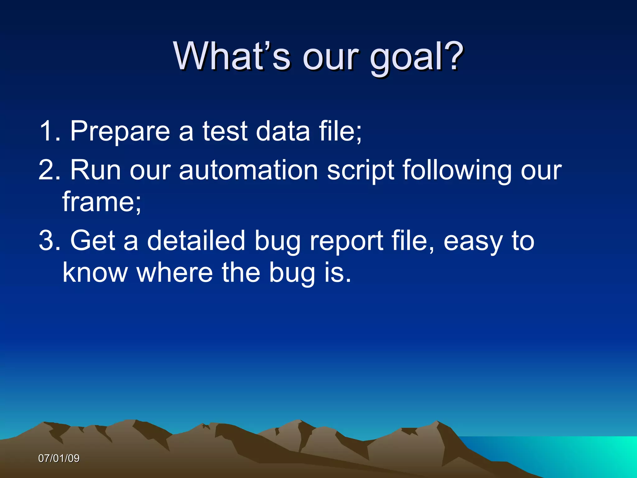 What’s our goal?
1. Prepare a test data file;
2. Run our automation script following our
  frame;
3. Get a detailed bug report file, easy to
  know where the bug is.




07/01/09
 