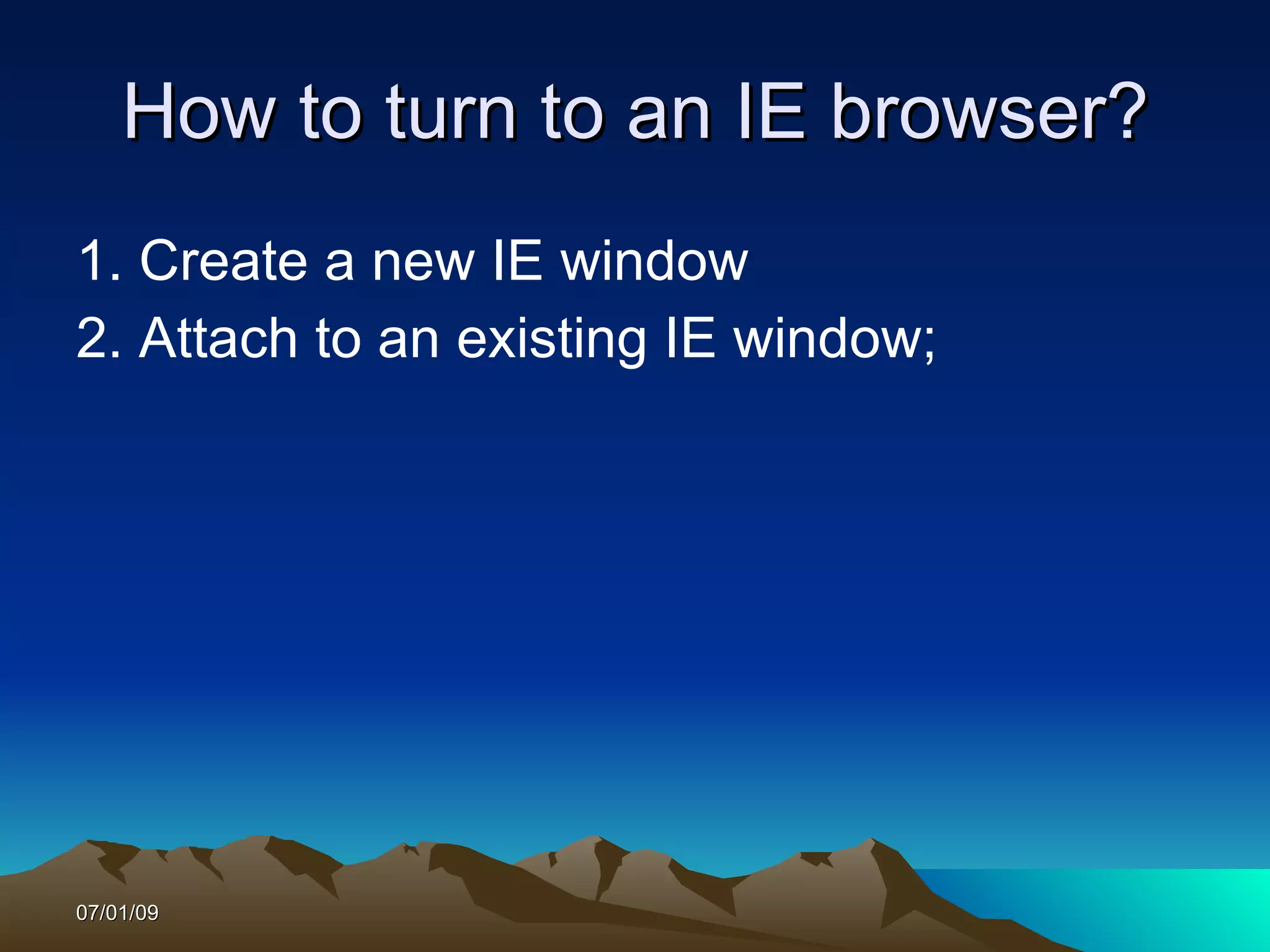 How to turn to an IE browser?
1. Create a new IE window
2. Attach to an existing IE window;




07/01/09
 