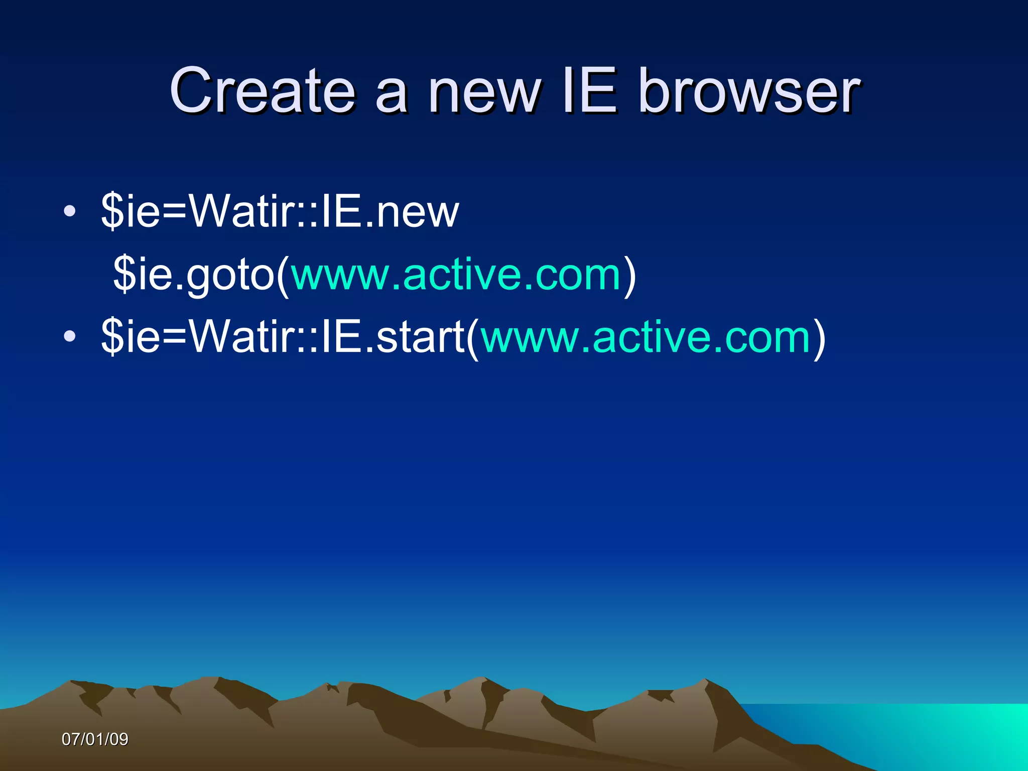 Create a new IE browser
• $ie=Watir::IE.new
  $ie.goto(www.active.com)
• $ie=Watir::IE.start(www.active.com)




07/01/09
 
