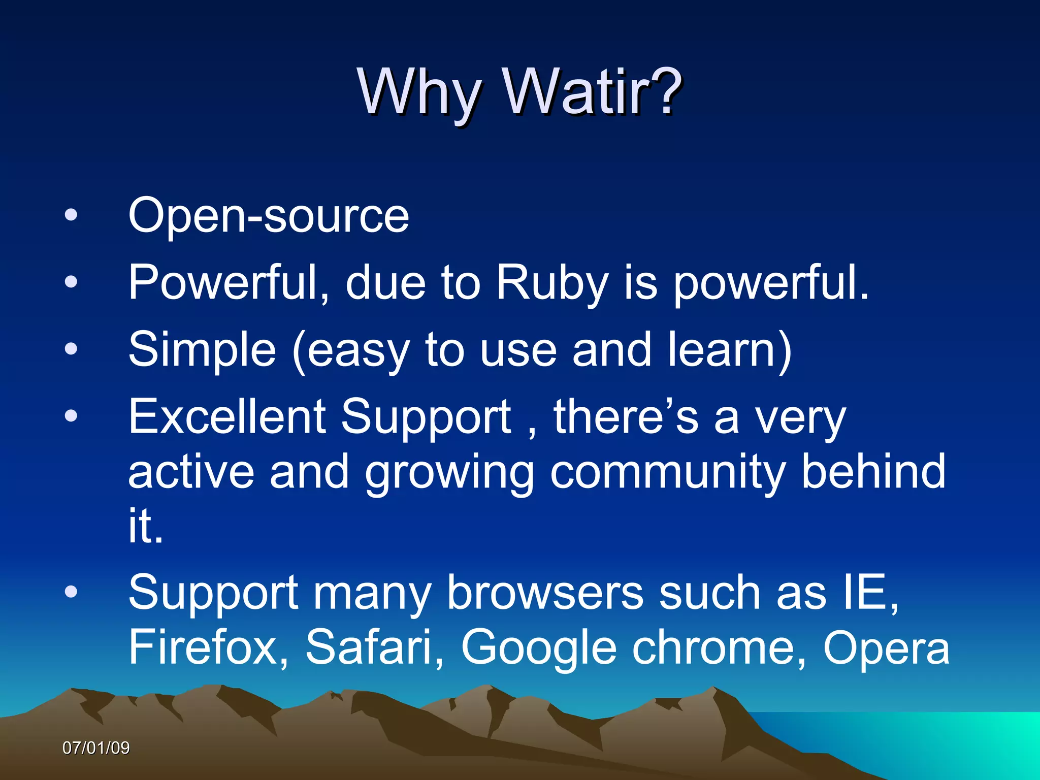 Why Watir?
• Open-source
• Powerful, due to Ruby is powerful.
• Simple (easy to use and learn)
• Excellent Support , there’s a very
  active and growing community behind
  it.
• Support many browsers such as IE,
  Firefox, Safari, Google chrome, Opera
07/01/09
 