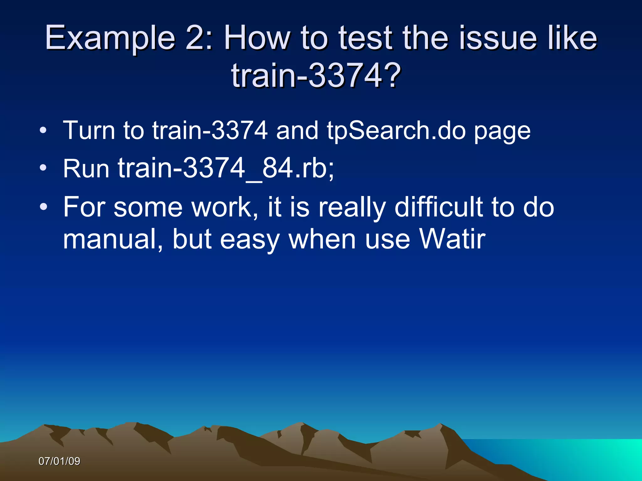 Example 2: How to test the issue like
            train-3374?
• Turn to train-3374 and tpSearch.do page
• Run train-3374_84.rb;
• For some work, it is really difficult to do
  manual, but easy when use Watir




07/01/09
 