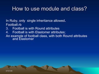 How to use module and class?

In Ruby, only single inheritance allowed.
Football.rb
3. Football is with Round attributes
4. Football is with Elastomer attributes;
An example of football class, with both Round attributes
    and Elastomer




07/01/09
 