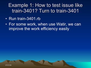 Example 1: How to test issue like
    train-3401? Turn to train-3401
• Run train-3401.rb
• For some work, when use Watir, we can
  improve the work efficiency easily




07/01/09
 