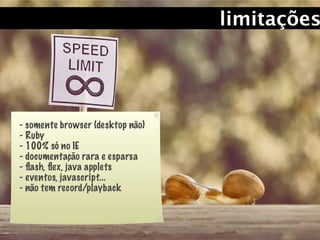 limitações




- somente browser (desktop não)
- Ruby
- 100% só no IE
- documentação rara e esparsa
- ﬂash, ﬂex, java applets
- eventos, javascript...
- não tem record/playback
 