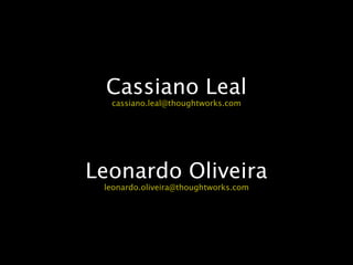 Cassiano Leal
  cassiano.leal@thoughtworks.com




Leonardo Oliveira
 leonardo.oliveira@thoughtworks.com
 