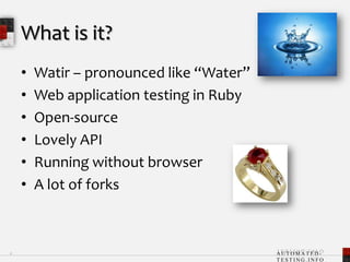 What is it?Watir – pronounced like “Water”Web application testing in RubyOpen-sourceLovely APIRunning without browserA lot of forks6
