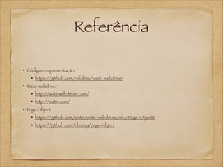 Referência
Códigos e apresentação
https://github.com/rafalima/watir_webdriver
Watir-webdriver
http://watirwebdriver.com/
http://watir.com/
Page Object
https://github.com/watir/watir-webdriver/wiki/Page-Objects
https://github.com/cheezy/page-object

 