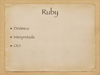 Ruby
Dinâmica
Interpretada
OO

 
