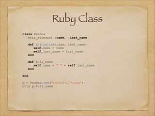 Ruby Class
class Pessoa
attr_accessor :name, :last_name

!

!

!

def initialize(name, last_name)
self.name = name
self.last_name = last_name
end
def full_name
self.name + " " + self.last_name
end

end

!

p = Pessoa.new("rafael", "lima")
puts p.full_name

 
