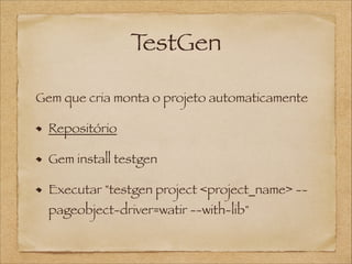 T
estGen
Gem que cria monta o projeto automaticamente
Repositório
Gem install testgen
Executar "testgen project <project_name> -pageobject-driver=watir --with-lib"

 